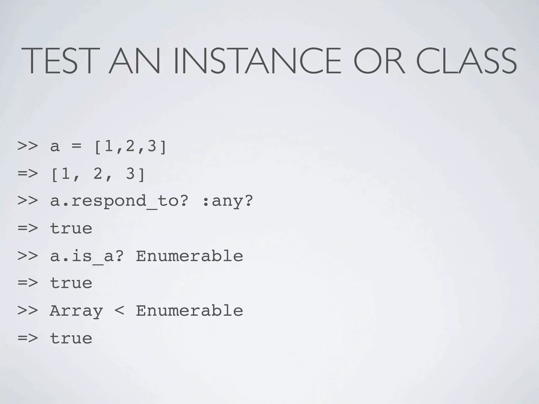 TEST AN INSTANCE OR CLASS

>> a = [1,2,3]
=> [1, 2, 3]
>> a.respond_to? :any?
=> true
>> a.is_a? Enumerable
=> true
>> Array < Enumerable
=> true
 