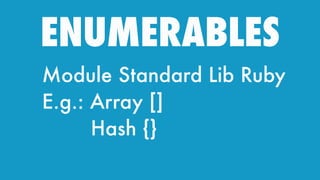 ENUMERABLES
Module Standard Lib Ruby
E.g.: Array []
Hash {}
 
