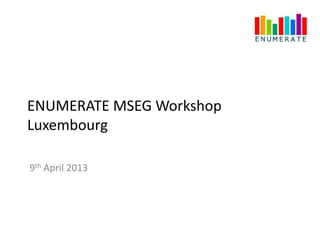 ENUMERATE MSEG Workshop
Luxembourg

9th April 2013
 