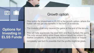 Options for
Investing in
ELSS Funds
Growth option
 One option for investment in ELSS is the growth option- where the
hold...