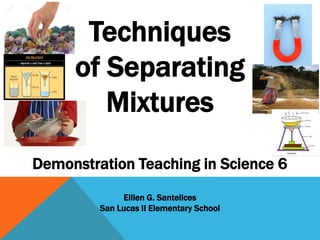Techniques
of Separating
Mixtures
Demonstration Teaching in Science 6
Eillen G. Santelices
San Lucas II Elementary School
 