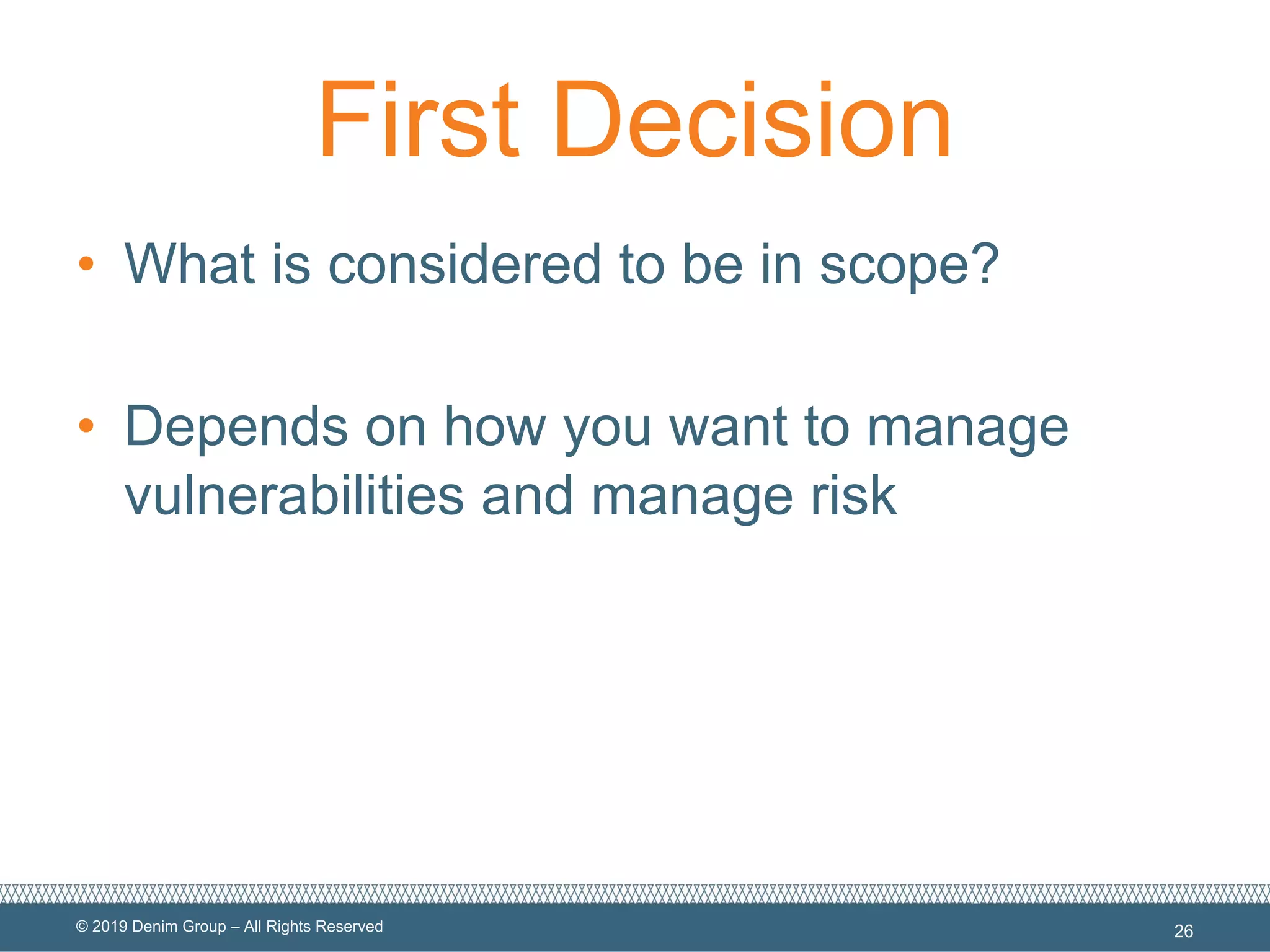 © 2019 Denim Group – All Rights Reserved
First Decision
• What is considered to be in scope?
• Depends on how you want to manage
vulnerabilities and manage risk
26
 