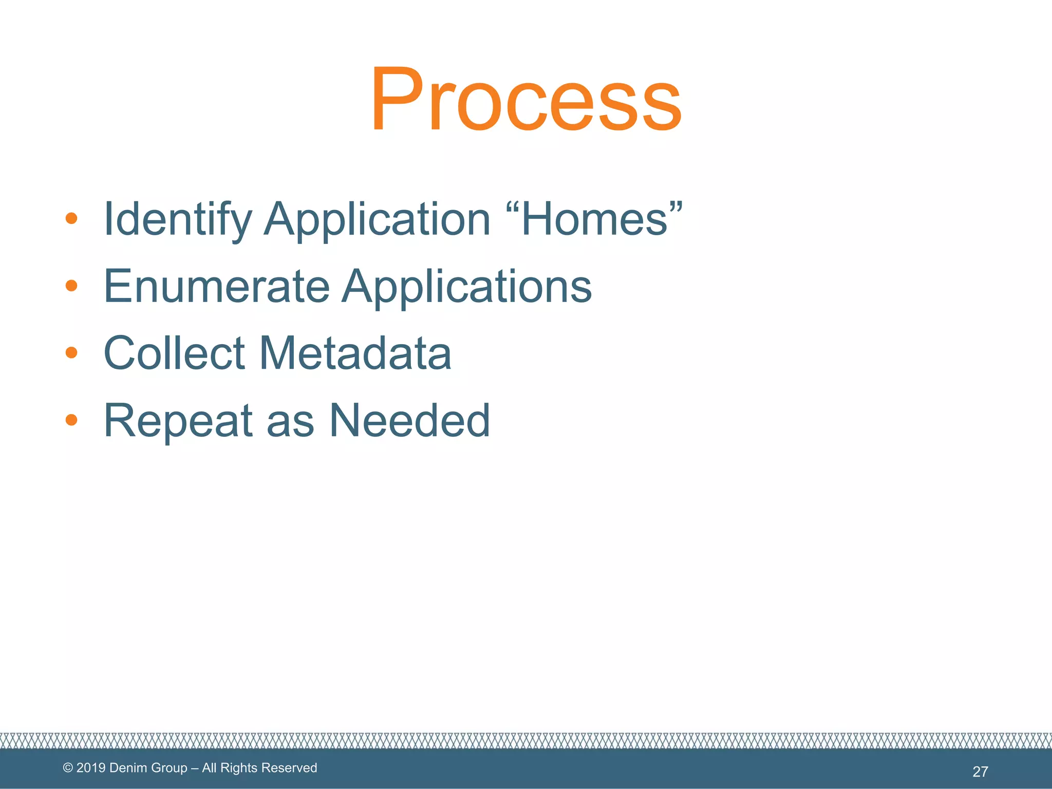 © 2019 Denim Group – All Rights Reserved
Process
• Identify Application “Homes”
• Enumerate Applications
• Collect Metadata
• Repeat as Needed
27
 