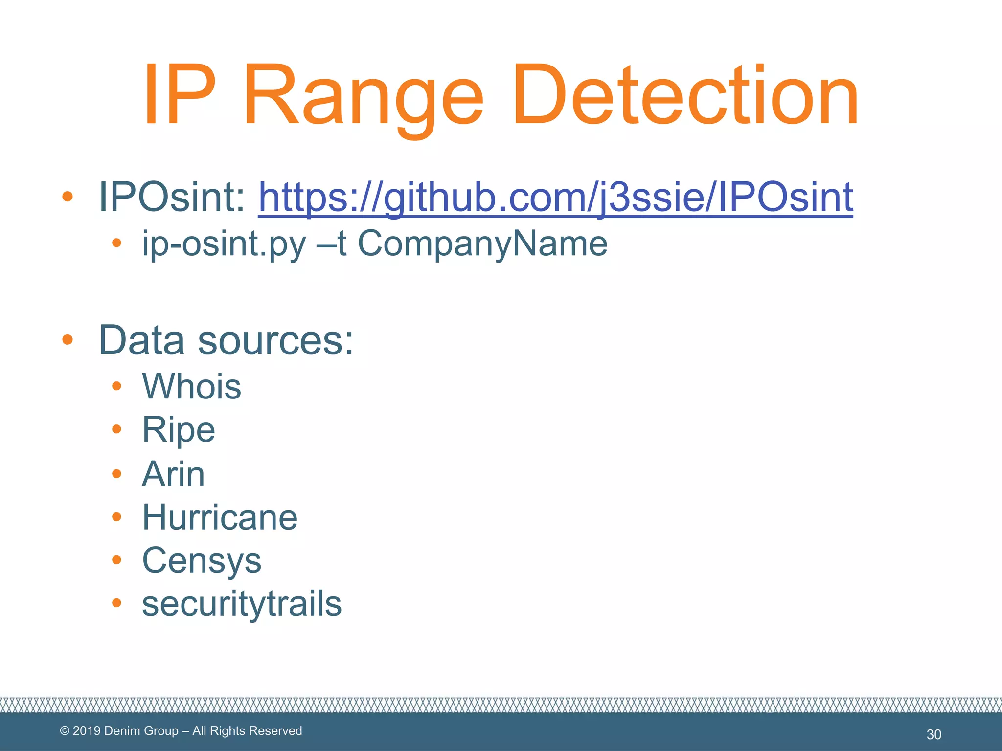 © 2019 Denim Group – All Rights Reserved
IP Range Detection
• IPOsint: https://github.com/j3ssie/IPOsint
• ip-osint.py –t CompanyName
• Data sources:
• Whois
• Ripe
• Arin
• Hurricane
• Censys
• securitytrails
30
 