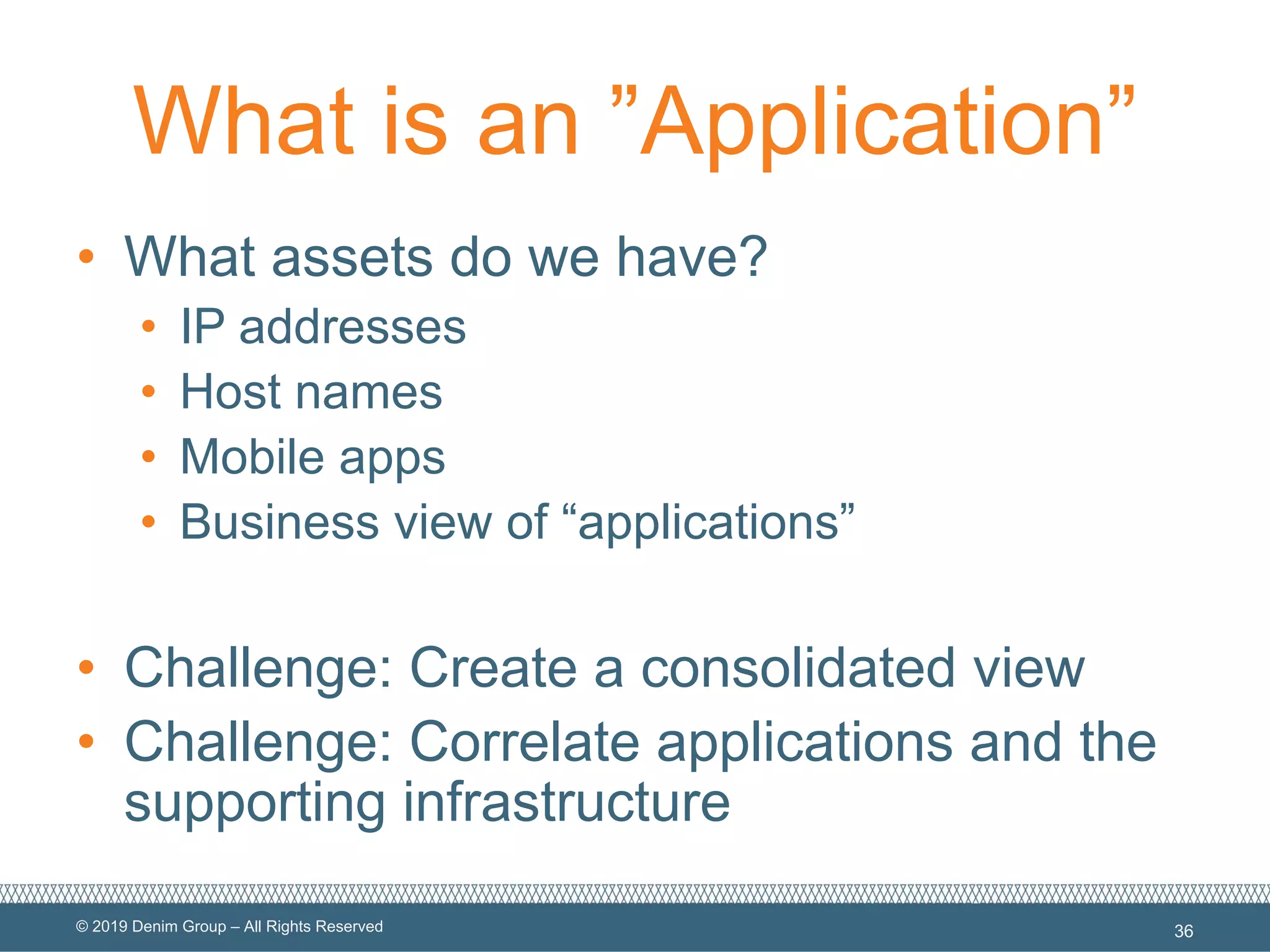 © 2019 Denim Group – All Rights Reserved
What is an ”Application”
• What assets do we have?
• IP addresses
• Host names
• Mobile apps
• Business view of “applications”
• Challenge: Create a consolidated view
• Challenge: Correlate applications and the
supporting infrastructure
36
 