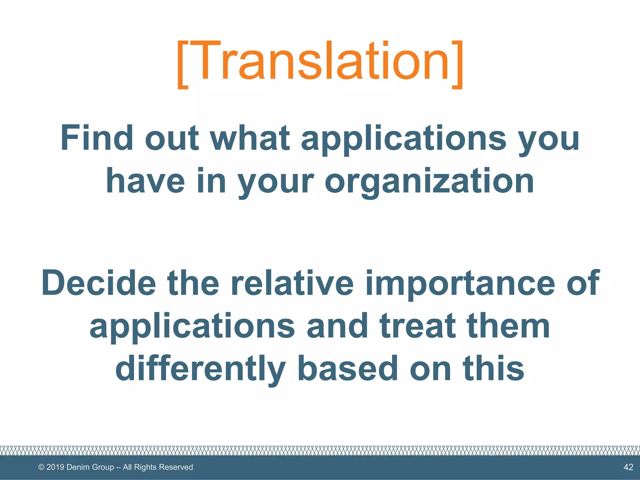 © 2019 Denim Group – All Rights Reserved
[Translation]
Find out what applications you
have in your organization
Decide the relative importance of
applications and treat them
differently based on this
42
 