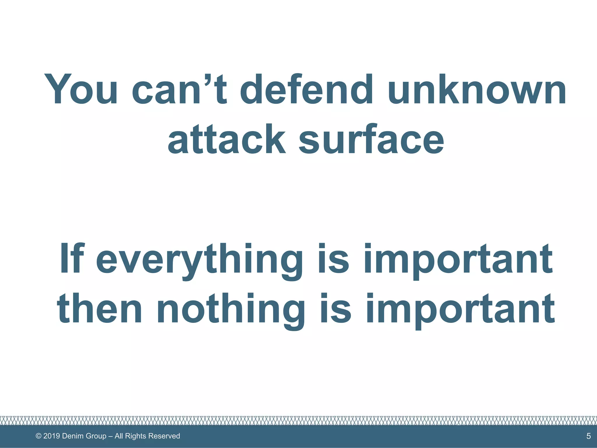 © 2019 Denim Group – All Rights Reserved 5
You can’t defend unknown
attack surface
If everything is important
then nothing is important
 