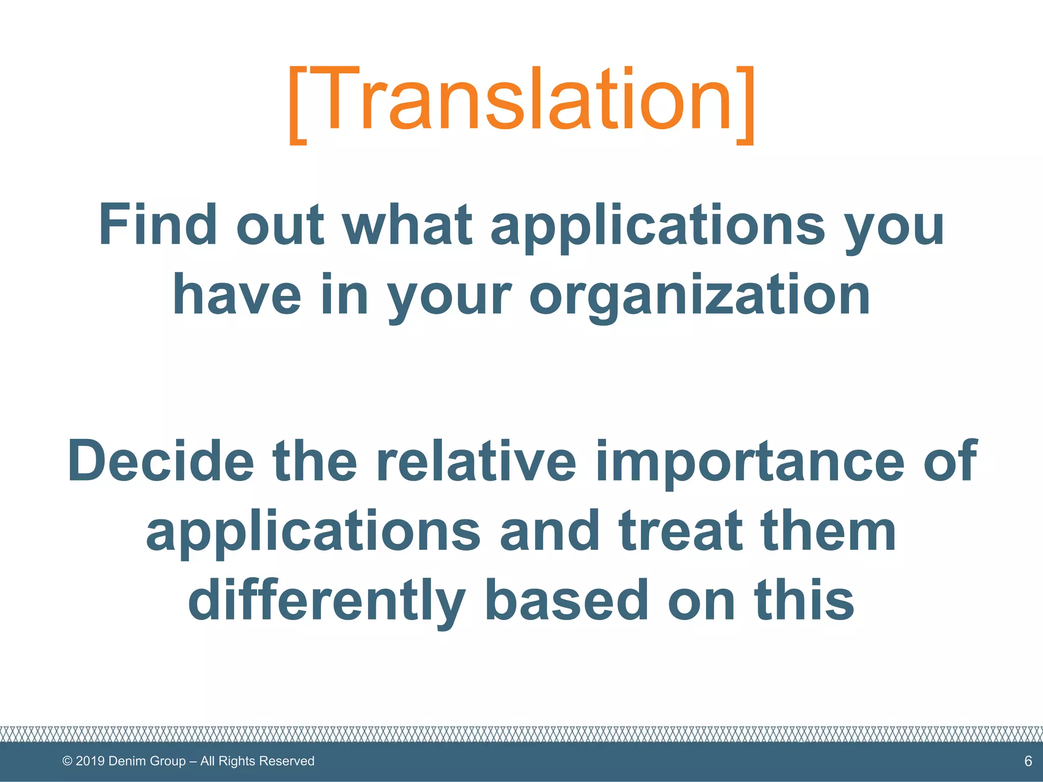 © 2019 Denim Group – All Rights Reserved
[Translation]
Find out what applications you
have in your organization
Decide the relative importance of
applications and treat them
differently based on this
6
 