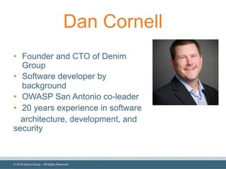 © 2019 Denim Group – All Rights Reserved
Dan Cornell
• Founder and CTO of Denim
Group
• Software developer by
background
• OWASP San Antonio co-leader
• 20 years experience in software
architecture, development, and
security
 