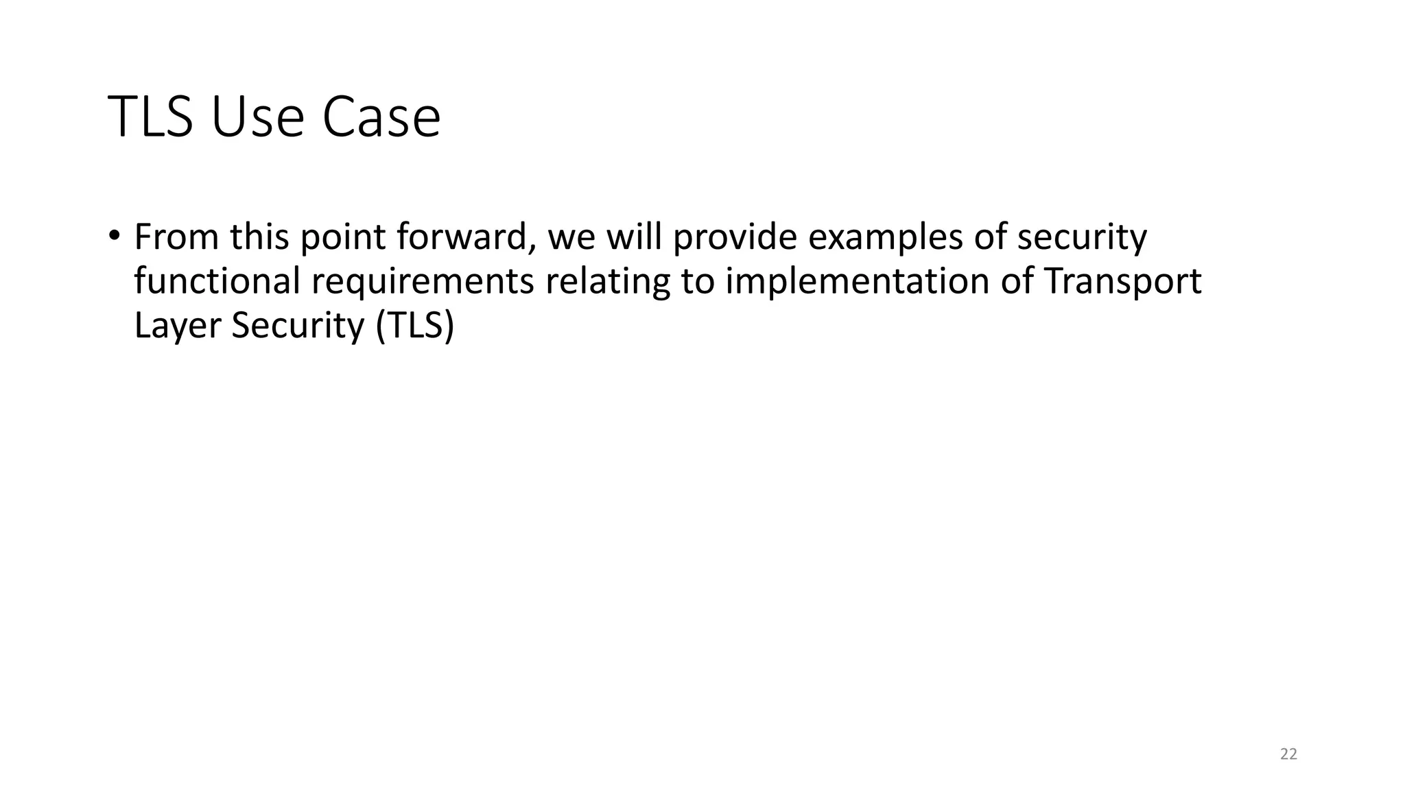 TLS Use Case
• From this point forward, we will provide examples of security
functional requirements relating to implementation of Transport
Layer Security (TLS)
22
 