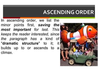 ASCENDING ORDER In ascending order, we list the minor points first,  saving the most important  for last. This keeps the reader interested, since the paragraph has a  kind of " dramatic structure " to it; it builds up to or ascends to a climax.  