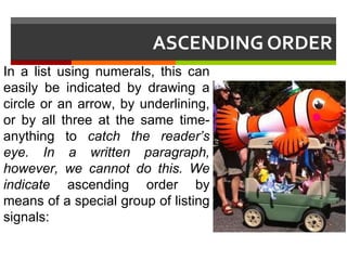 ASCENDING ORDER In a list using numerals, this can easily be indicated by drawing a circle or an arrow, by underlining, or by all three at the same time-anything to  catch the reader’s eye. In a written paragraph, however, we cannot do this. We indicate  ascending order by means of a special group of listing signals: 