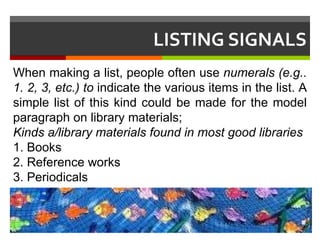 LISTING SIGNALS When making a list, people often use  numerals (e.g.. 1. 2, 3, etc.) to  indicate the various items in the list. A simple list of this kind could be made for the model paragraph on library materials; Kinds a/library materials found in most good libraries 1. Books 2. Reference works 3. Periodicals 