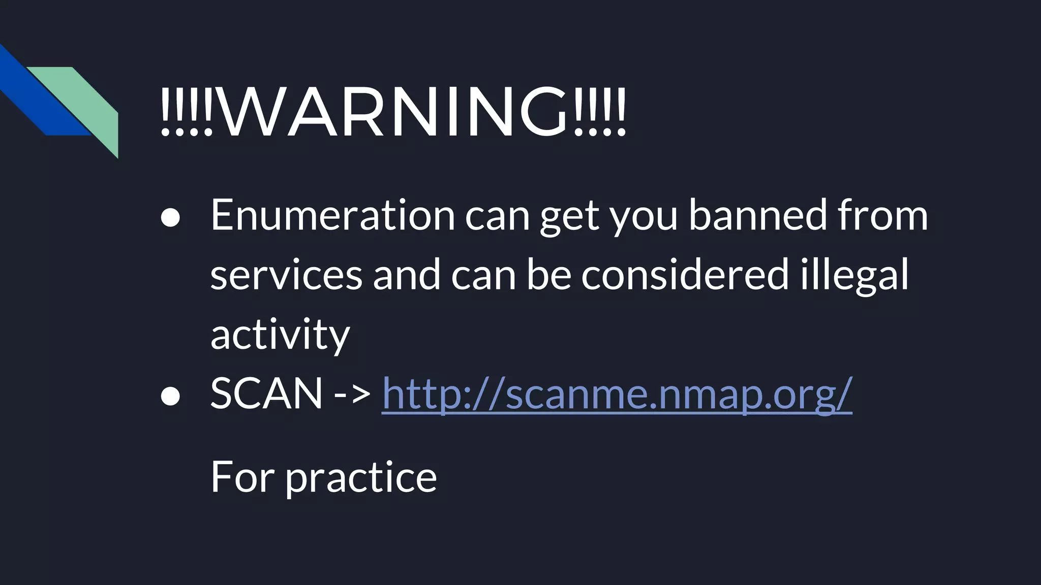 !!!!WARNING!!!!
● Enumeration can get you banned from
services and can be considered illegal
activity
● SCAN -> http://scanme.nmap.org/
For practice
