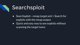 Searchsploit
● Searchsploit --nmap target.xml = Search for
exploits with the nmap output
● Quick and easy way to see exploits without
scanning the target twice
 