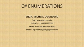 C# ENUMERATIONS
ENGR. MICHEAL OGUNDERO
You can contact me via
PHONE - +2348087365099
SKYPE – OGUNDERO MICHEAL
Email – ogunderoayodeji@gmail.com
 
