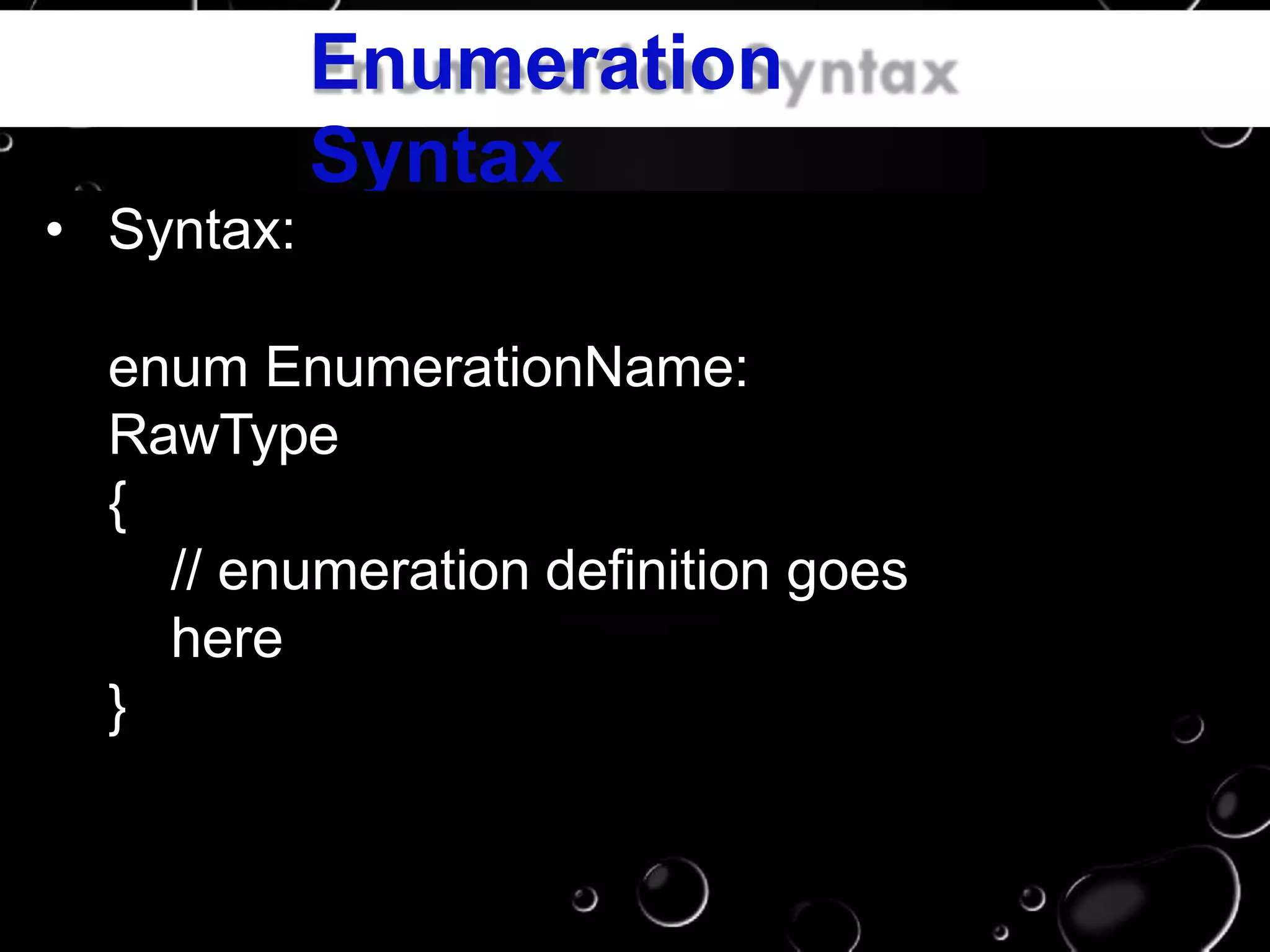 Enumeration
Syntax
• Syntax:
enum EnumerationName:
RawType
{
// enumeration definition goes
here
}
 