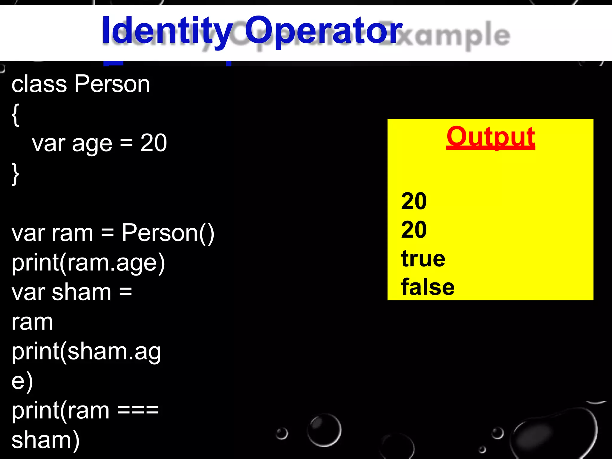 Identity Operator
Exampleclass Person
{
var age = 20
}
var ram = Person()
print(ram.age)
var sham =
ram
print(sham.ag
e)
print(ram ===
sham)
Output
20
20
true
false
 