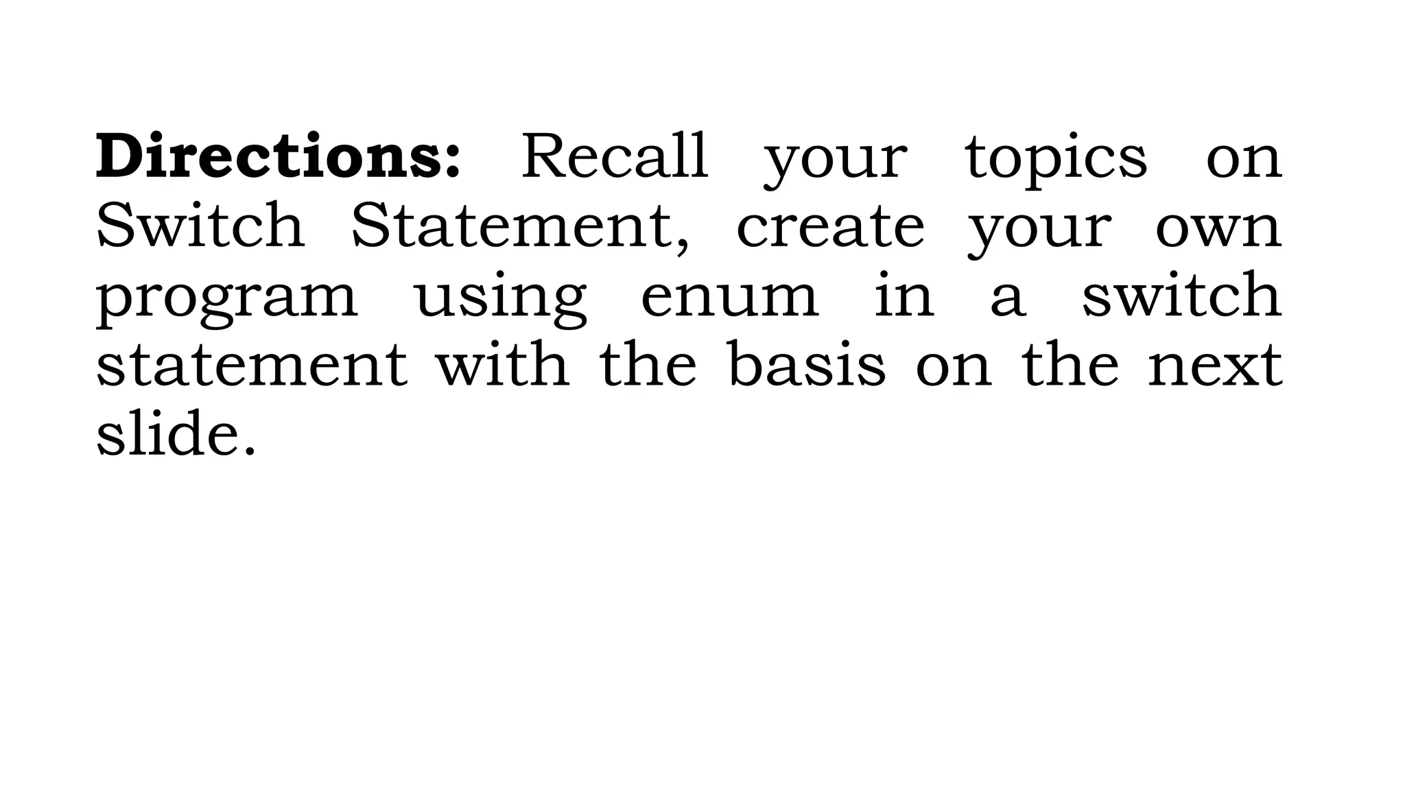 Directions: Recall your topics on
Switch Statement, create your own
program using enum in a switch
statement with the basis on the next
slide.
 