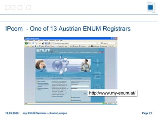 IPcom  - One of 13 Austrian ENUM Registrars Page    http://www.my-enum.at/ 19.05.2009 .my ENUM Seminar – Kuala Lumpur 