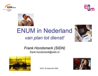 ENUM in Nederland
  van plan tot dienst!

  Frank Hondsmerk (SIDN)
     frank.hondsmerk@sidn.nl




            ISOC, 26 september 2006   1
 