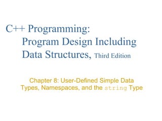 C++ Programming:
Program Design Including
Data Structures, Third Edition
Chapter 8: User-Defined Simple Data
Types, Namespaces, and the string Type
 