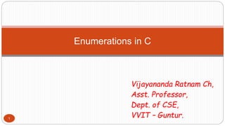 Vijayananda Ratnam Ch,
Asst. Professor,
Dept. of CSE,
VVIT – Guntur.
Enumerations in C
1
 