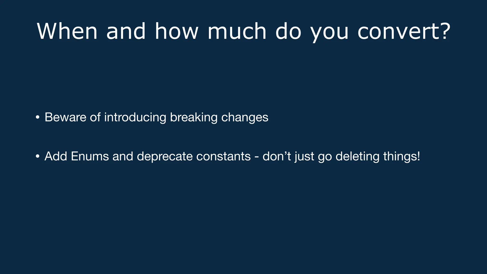 When and how much do you convert?
• Beware of introducing breaking changes
• Add Enums and deprecate constants - don’t just go deleting things!
 