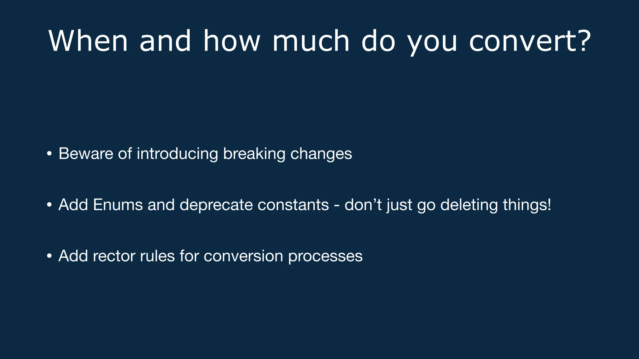 When and how much do you convert?
• Beware of introducing breaking changes
• Add Enums and deprecate constants - don’t just go deleting things!
• Add rector rules for conversion processes
 