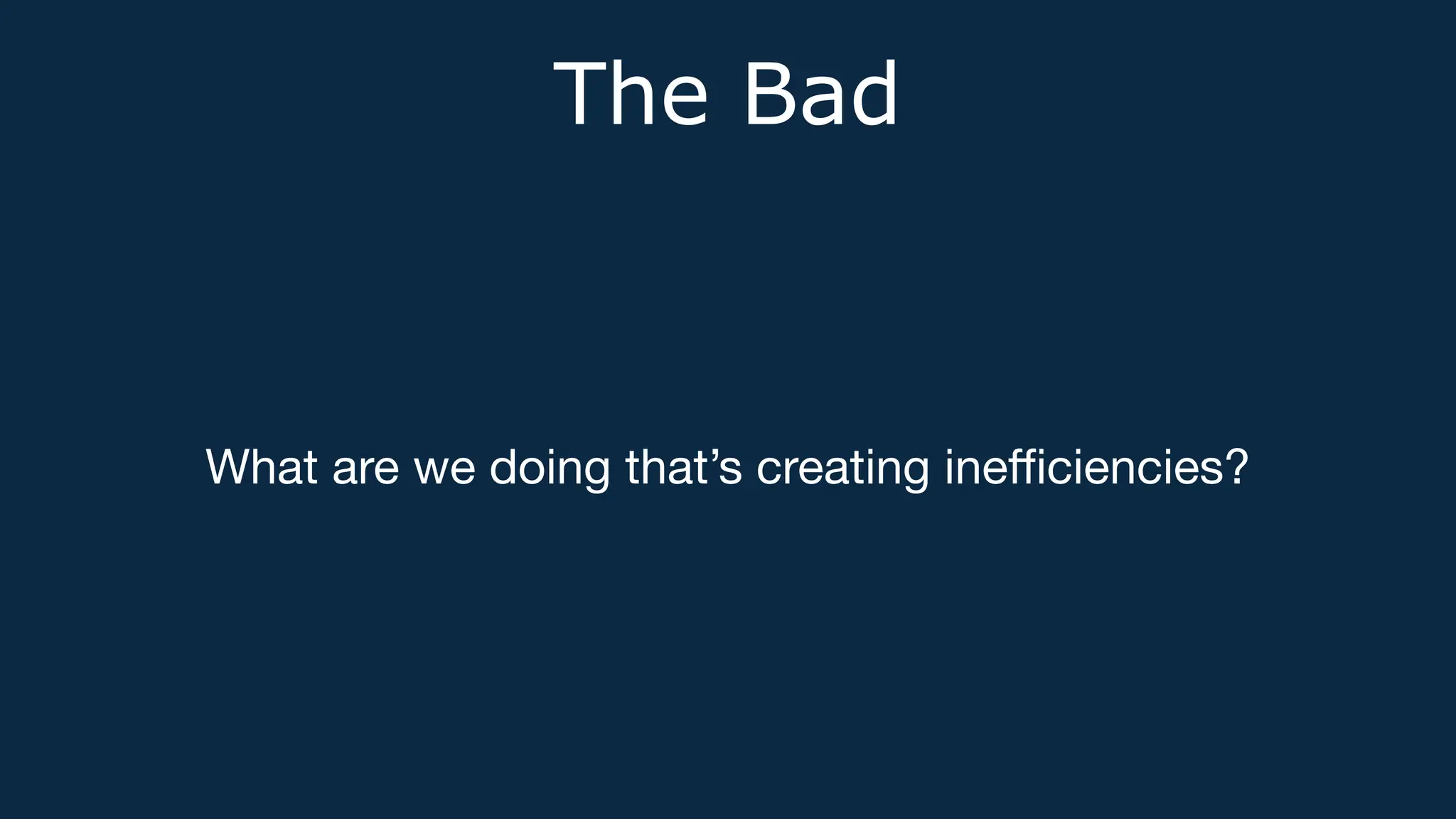 The Bad
What are we doing that’s creating ine
ffi
ciencies?
 