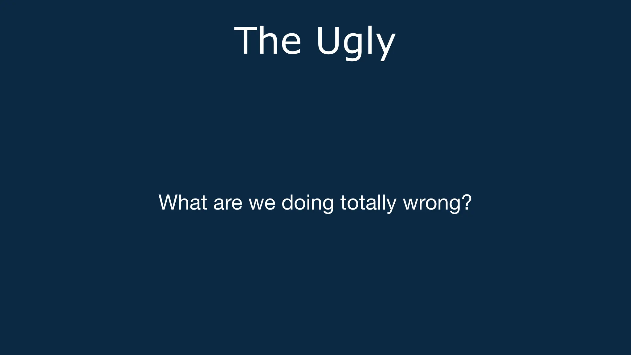 The Ugly
What are we doing totally wrong?
 