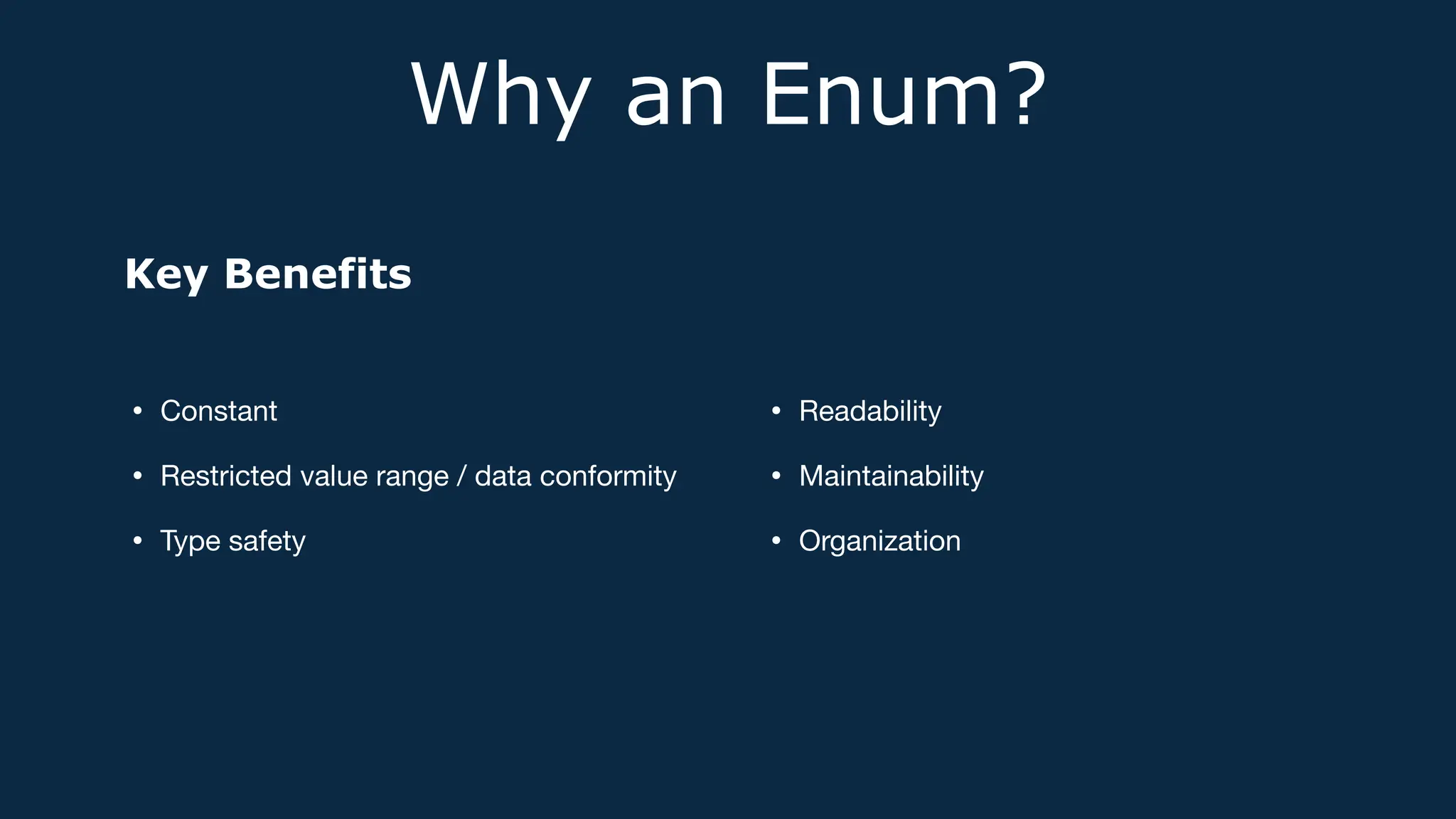 Why an Enum?
• Constant
• Restricted value range / data conformity
• Type safety
• Readability
• Maintainability
• Organization
Key Benefits
 