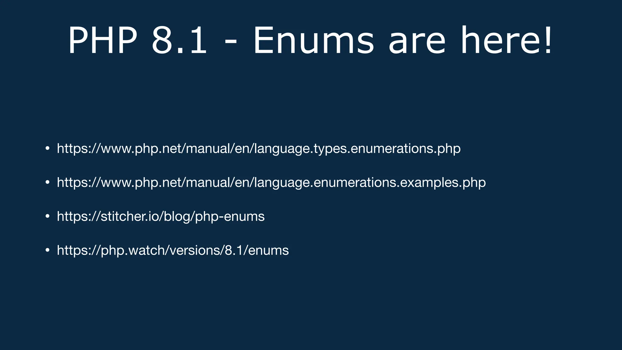PHP 8.1 - Enums are here!
• https://www.php.net/manual/en/language.types.enumerations.php
• https://www.php.net/manual/en/language.enumerations.examples.php
• https://stitcher.io/blog/php-enums
• https://php.watch/versions/8.1/enums
 