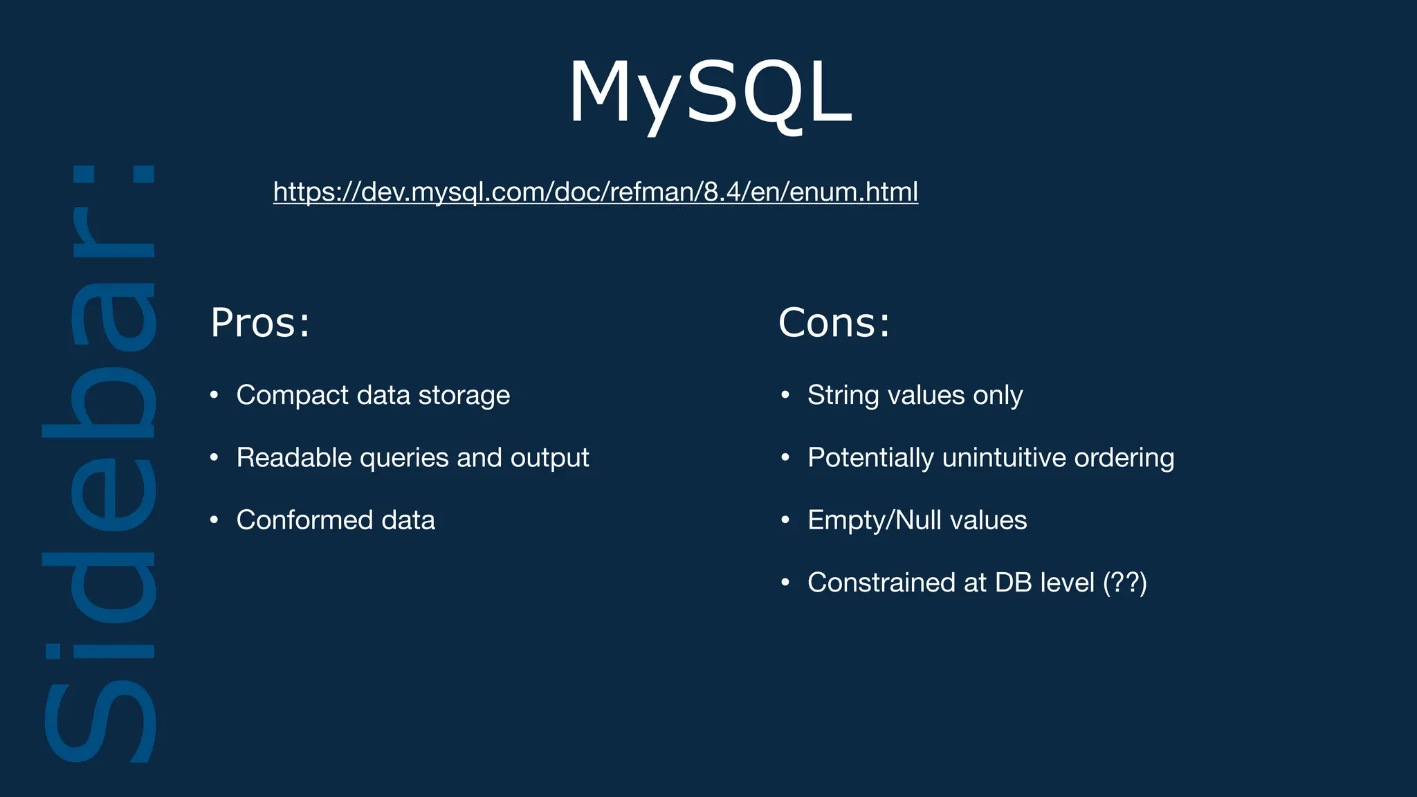 MySQL
• Compact data storage
• Readable queries and output
• Conformed data
Sidebar: https://dev.mysql.com/doc/refman/8.4/en/enum.html
Pros:
• String values only
• Potentially unintuitive ordering
• Empty/Null values
• Constrained at DB level (??)
Cons:
 