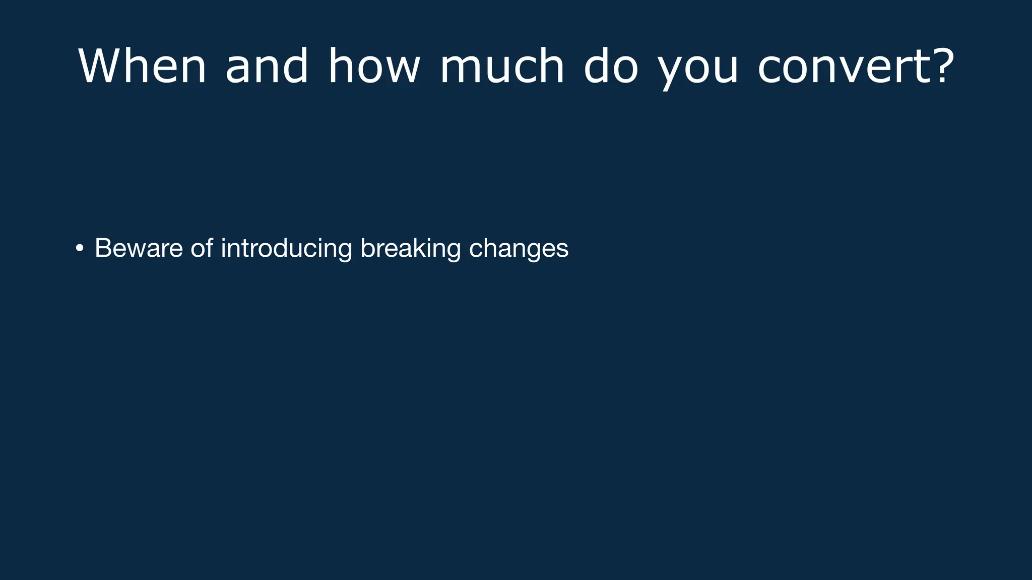 When and how much do you convert?
• Beware of introducing breaking changes
 