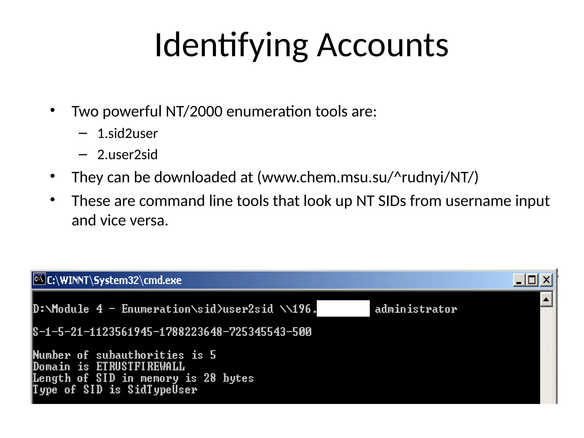 Identifying Accounts
• Two powerful NT/2000 enumeration tools are:
– 1.sid2user
– 2.user2sid
• They can be downloaded at (www.chem.msu.su/^rudnyi/NT/)
• These are command line tools that look up NT SIDs from username input
and vice versa.
 