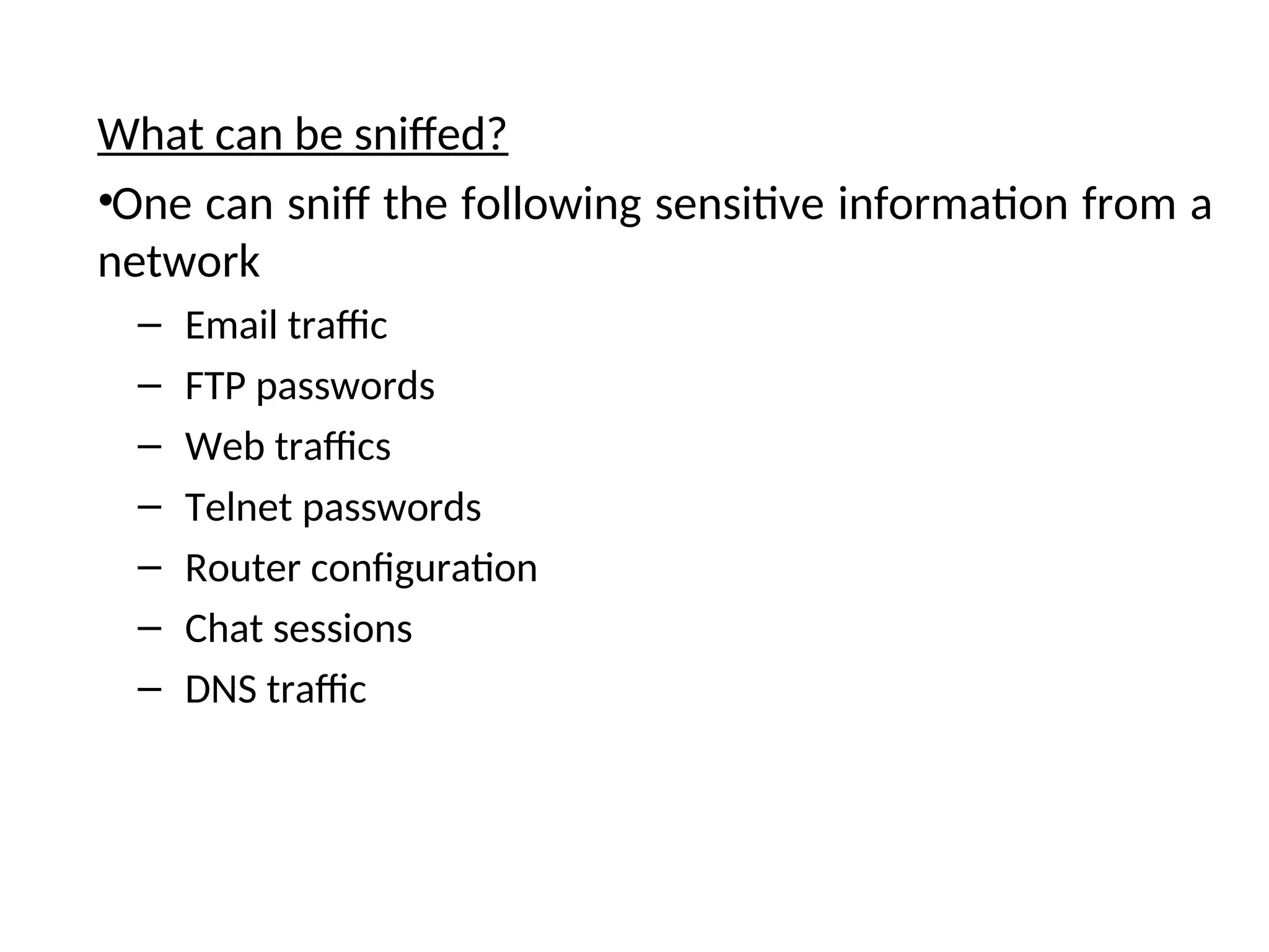 What can be sniffed?
•One can sniff the following sensitive information from a
network
– Email traffic
– FTP passwords
– Web traffics
– Telnet passwords
– Router configuration
– Chat sessions
– DNS traffic
 