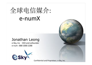 全球电信媒介:
 e-numX

            Wholesale International
            Toll
Jonathan Leong
            Free Service
e-Sky, Inc CEO and cofounder
e-num : 888 1000 2288
             (WITS)


               Confidential and Proprietary e-Sky, Inc.
 