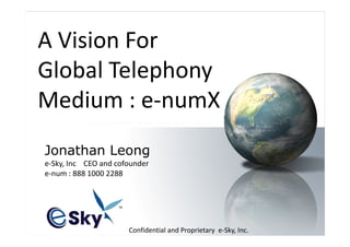 A Vision For
Global Telephony
Medium : e-numX
            Wholesale International
            Toll
Jonathan Leong
            Free Service
e-Sky, Inc CEO and cofounder
e-num : 888 1000 2288
             (WITS)


               Confidential and Proprietary e-Sky, Inc.
 