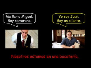 Me llamo Miguel.          Yo soy Juan.
 Soy camarero.           Soy un cliente.




   Nosotros estamos en una bocatería.
 