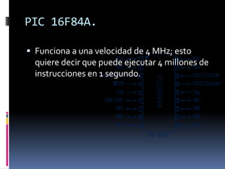 PIC 16F84A.

 Funciona a una velocidad de 4 MHz; esto
  quiere decir que puede ejecutar 4 millones de
  instrucciones en 1 segundo.
 