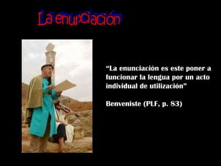 La enunciación “ La enunciación es este poner a  funcionar la lengua por un acto individual de utilización” Benveniste (PLF, p. 83) 