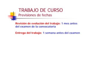 Revisión de evolución del trabajo: 1 mes antes
del examen de la convocatoria
Entrega del trabajo: 1 semana antes del examen
TRABAJO DE CURSO
Previsiones de fechas
 