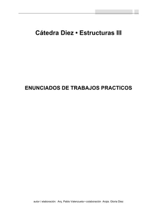 Cátedra Diez • Estructuras III




ENUNCIADOS DE TRABAJOS PRACTICOS




  autor / elaboración: Arq. Pablo Valenzuela • colaboración Arqta. Gloria Diez
 