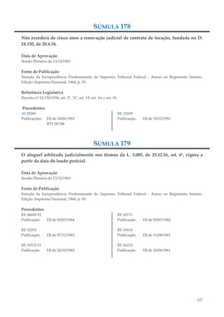 107
SÚMULA 178
Não excederá de cinco anos a renovação judicial de contrato de locação, fundada no D.
24.150, de 20.4.34.
Data de Aprovação
Sessão Plenária de 13/12/1963
Fonte de Publicação
Súmula da Jurisprudência Predominante do Supremo Tribunal Federal - Anexo ao Regimento Interno.
Edição: Imprensa Nacional, 1964, p. 93.
Referência Legislativa
Decreto nº 24.150/1934, art. 5º, "d"; art. 15; art. 16; e art. 19.
Precedentes
AI 29280
Publicações: DJ de 14/06/1963
RTJ 28/186
RE 15209
Publicação: DJ de 19/12/1951
SÚMULA 179
O aluguel arbitrado judicialmente nos têrmos da L. 3.085, de 29.12.56, art. 6º, vigora a
partir da data do laudo pericial.
Data de Aprovação
Sessão Plenária de 13/12/1963
Fonte de Publicação
Súmula da Jurisprudência Predominante do Supremo Tribunal Federal - Anexo ao Regimento Interno.
Edição: Imprensa Nacional, 1964, p. 93.
Precedentes
RE 48608 EI
Publicação: DJ de 05/03/1964
RE 52076
Publicação: DJ de 07/11/1963
RE 50535 EI
Publicação: DJ de 24/10/1963
RE 49171
Publicação: DJ de 05/07/1962
RE 45418
Publicação: DJ de 11/08/1961
RE 46214
Publicação: DJ de 29/06/1961
 