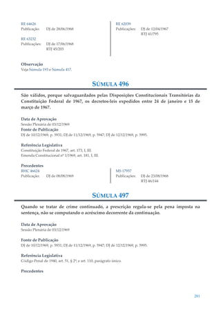 281
RE 64626
Publicação: DJ de 28/06/1968
RE 63232
Publicações: DJ de 17/06/1968
RTJ 45/203
RE 62039
Publicações: DJ de 12/04/1967
RTJ 41/795
Observação
Veja Súmula 193 e Súmula 417.
SÚMULA 496
São válidos, porque salvaguardados pelas Disposições Constitucionais Transitórias da
Constituição Federal de 1967, os decretos-leis expedidos entre 24 de janeiro e 15 de
março de 1967.
Data de Aprovação
Sessão Plenária de 03/12/1969
Fonte de Publicação
DJ de 10/12/1969, p. 5931; DJ de 11/12/1969, p. 5947; DJ de 12/12/1969, p. 5995.
Referência Legislativa
Constituição Federal de 1967, art. 173, I, III.
Emenda Constitucional nº 1/1969, art. 181, I, III.
Precedentes
RHC 46624
Publicação: DJ de 08/08/1969
MS 17957
Publicações: DJ de 23/08/1968
RTJ 46/144
SÚMULA 497
Quando se tratar de crime continuado, a prescrição regula-se pela pena imposta na
sentença, não se computando o acréscimo decorrente da continuação.
Data de Aprovação
Sessão Plenária de 03/12/1969
Fonte de Publicação
DJ de 10/12/1969, p. 5931; DJ de 11/12/1969, p. 5947; DJ de 12/12/1969, p. 5995.
Referência Legislativa
Código Penal de 1940, art. 51, § 2º; e art. 110, parágrafo único.
Precedentes
 