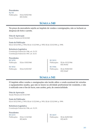 305
Precedentes
Rp 646
Publicações: DJ de 02/02/1966
RTJ 35/501
SÚMULA 540
No preço da mercadoria sujeita ao impôsto de vendas e consignações, não se incluem as
despesas de frete e carreto.
Data de Aprovação
Sessão Plenária de 03/12/1969
Fonte de Publicação
DJ de 10/12/1969, p. 5934; DJ de 11/12/1969, p. 5950; DJ de 12/12/1969, p. 5998.
Referência Legislativa
Constituição Federal de 1946, art. 19, IV.
Constituição Federal de 1967, art. 24, II.
Precedentes
RE 54785
Publicação: DJ de 15/03/1968
RE 58541
Publicação: DJ de 01/03/1967
RE 58319
Publicações: DJ de 19/12/1966
RTJ 39/552
RE 55906
Publicações: DJ de 05/08/1965
RTJ 33/647
SÚMULA 541
O impôsto sôbre vendas e consignações não incide sôbre a venda ocasional de veículos
e equipamentos usados, que não se insere na atividade profissional do vendedor, e não
é realizada com o fim de lucro, sem caráter, pois, de comercialidade.
Data de Aprovação
Sessão Plenária de 03/12/1969
Fonte de Publicação
DJ de 10/12/1969, p. 5935; DJ de 11/12/1969, p. 5951; DJ de 12/12/1969, p. 5999.
Referência Legislativa
Constituição Federal de 1946, art. 19, IV.
Precedentes
RE 62151
Publicações: DJ de 11/10/1968
RTJ 48/54
RE 64619
Publicações: DJ de 06/09/1968
RTJ 46/70
 