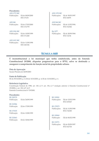 383
Precedentes
ADI 1772 MC
Publicações: DJ de 08/09/2000
RTJ 175/35
ADI 948
Publicações: DJ de 17/03/2000
RTJ 172/778
ADI 1926 MC
Publicações: DJ de 10/09/1999
RTJ 171/428
ADI 1651 MC
Publicações: DJ de 11/09/1998
RTJ 168/106
ADI 1378 MC
Publicações: DJ de 30/05/1997
RTJ 168/95
ADI 948 MC
Publicações: DJ de 11/02/1994
RTJ 152/466
Rp 1077
Publicações: DJ de 28/09/1984
RTJ 112/34
SÚMULA 668
É inconstitucional a lei municipal que tenha estabelecido, antes da Emenda
Constitucional 29/2000, alíquotas progressivas para o IPTU, salvo se destinada a
assegurar o cumprimento da função social da propriedade urbana.
Data de Aprovação
Sessão Plenária de 24/09/2003
Fonte de Publicação
DJ de 09/10/2003, p. 4; DJ de 10/10/2003, p. 4; DJ de 13/10/2003, p. 4.
Referência Legislativa
Constituição Federal de 1988, art. 145, § 1º; art. 156, § 1º (redação anterior à Emenda Constitucional nº
29/2000); e art. 182, § 2º, § 4º.
Emenda Constitucional nº 29/2000.
Precedentes
RE 228735
Publicação: DJ de 24/09/1999
RE 210586
Publicação: DJ de 17/09/1999
RE 175535
Publicação: DJ de 13/08/1999
RE 232063
Publicação: DJ de 18/06/1999
RE 199281
Publicações: DJ de 12/03/1999
RTJ 169/667
RE 179273
Publicações: DJ de 11/09/1998
RTJ 174/283
RE 199969
Publicação: DJ de 06/02/1998
RE 153771
Publicações: DJ de 05/09/1997
RTJ 162/726
 