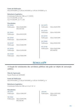 390
Fonte de Publicação
DJ de 09/10/2003, p. 4; DJ de 10/10/2003, p. 4; DJ de 13/10/2003, p. 4.
Referência Legislativa
Constituição Federal de 1988, art. 5º, XXXVI.
Lei nº 8.112/1990, art. 243.
Lei nº 8.162/1991, art. 7º, I, III.
Precedentes
RE 209899
Publicações: DJ de 06/06/2003
RTJ 185/1052
RE 236561
Publicação: DJ de 08/10/1999
RE 227883
Publicação: DJ de 06/08/1999
RE 221957
Publicação: DJ de 25/06/1999
RE 226224
Publicação: DJ de 21/05/1999
RE 219228
Publicação: DJ de 30/04/1999
RE 218772
Publicação: DJ de 26/03/1999
RE 223376
Publicação: DJ de 19/03/1999
RE 225759
Publicação: DJ de 19/03/1999
RE 222029
Publicação: DJ de 05/03/1999
RE 221946
Publicações: DJ de 26/02/1999
RTJ 168/352
SÚMULA 679
A fixação de vencimentos dos servidores públicos não pode ser objeto de convenção
coletiva.
Data de Aprovação
Sessão Plenária de 24/09/2003
Fonte de Publicação
DJ de 09/10/2003, p. 4; DJ de 10/10/2003, p. 4; DJ de 13/10/2003, p. 4.
Referência Legislativa
Constituição Federal de 1988, art. 61, § 1º, II, "a".
Precedentes
MS 22451
Publicação: DJ de 15/08/1997
MS 22468
Publicações: DJ de 20/09/1996
RTJ 166/180
ADI 492
Publicações: DJ de 12/03/1993
RTJ 145/68
 