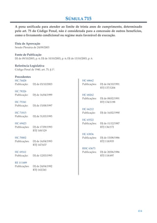 414
SÚMULA 715
A pena unificada para atender ao limite de trinta anos de cumprimento, determinado
pelo art. 75 do Código Penal, não é considerada para a concessão de outros benefícios,
como o livramento condicional ou regime mais favorável de execução.
Data de Aprovação
Sessão Plenária de 24/09/2003
Fonte de Publicação
DJ de 09/10/2003, p. 6; DJ de 10/10/2003, p. 6; DJ de 13/10/2003, p. 6.
Referência Legislativa
Código Penal de 1940, art. 75, § 1º.
Precedentes
HC 74428
Publicação: DJ de 03/10/2003
HC 78326
Publicação: DJ de 16/04/1999
HC 75341
Publicação: DJ de 15/08/1997
HC 71815
Publicação: DJ de 31/03/1995
HC 69423
Publicações: DJ de 17/09/1993
RTJ 149/129
HC 70002
Publicações: DJ de 16/04/1993
RTJ 147/637
HC 69161
Publicação: DJ de 12/03/1993
RE 111489
Publicações: DJ de 24/04/1992
RTJ 143/241
HC 68662
Publicações: DJ de 04/10/1991
RTJ 137/1204
HC 68262
Publicações: DJ de 08/02/1991
RTJ 134/1198
HC 66212
Publicação: DJ de 16/02/1990
HC 65522
Publicações: DJ de 11/12/1987
RTJ 136/172
HC 63836
Publicações: DJ de 15/08/1986
RTJ 118/935
RHC 63673
Publicações: DJ de 20/06/1986
RTJ 118/497
 
